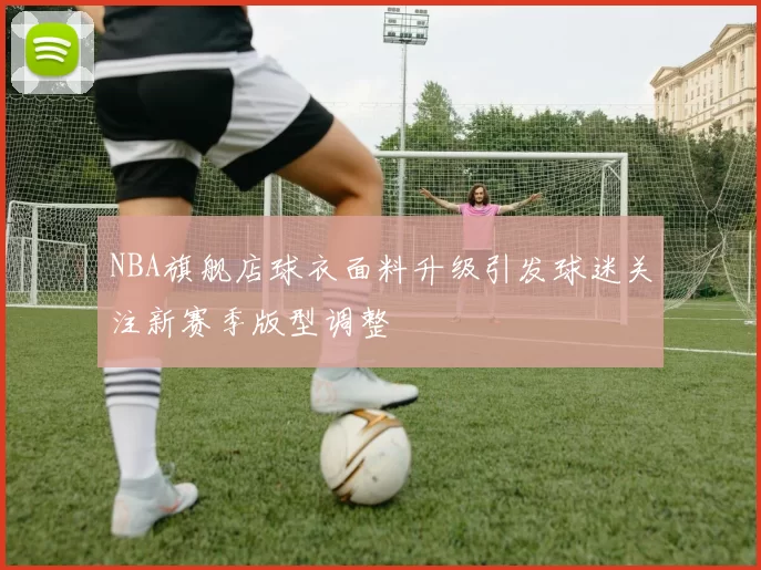 NBA旗舰店球衣面料升级引发球迷关注新赛季版型调整