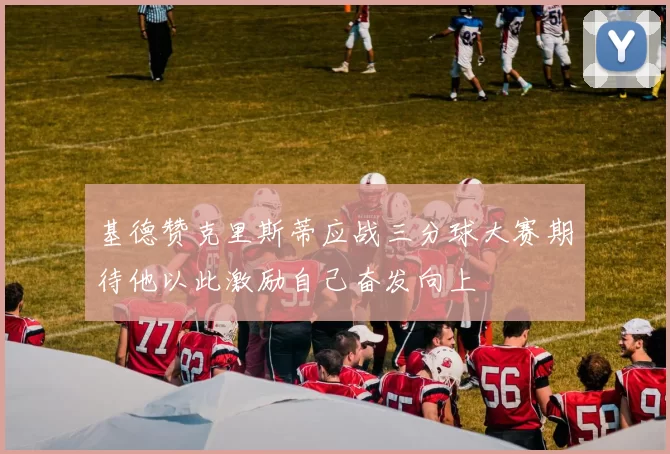 基德赞克里斯蒂应战三分球大赛期待他以此激励自己奋发向上