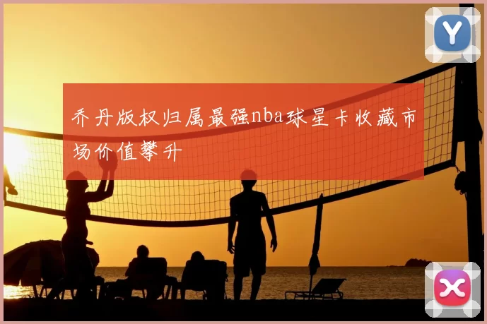 乔丹版权归属最强nba球星卡收藏市场价值攀升