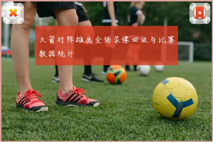 火箭对阵雄鹿全场录像回放与比赛数据统计