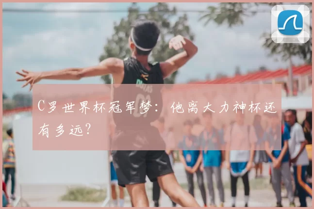 C罗世界杯冠军梦:他离大力神杯还有多远?