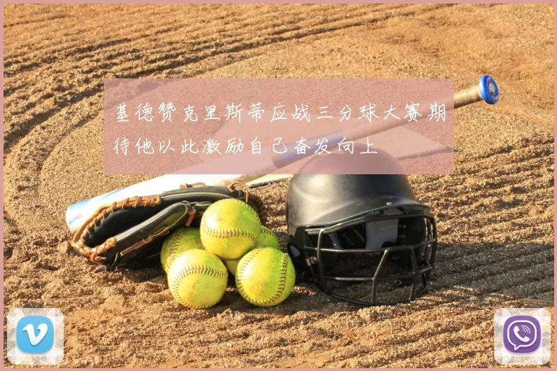 基德赞克里斯蒂应战三分球大赛期待他以此激励自己奋发向上