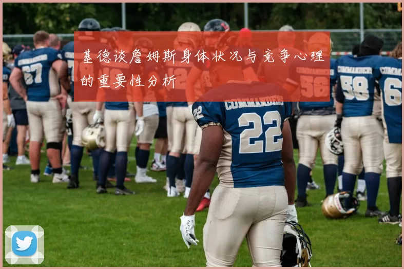 基德谈詹姆斯身体状况与竞争心理的重要性分析