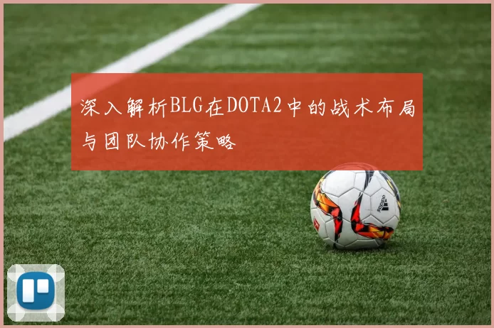 深入解析BLG在DOTA2中的战术布局与团队协作策略