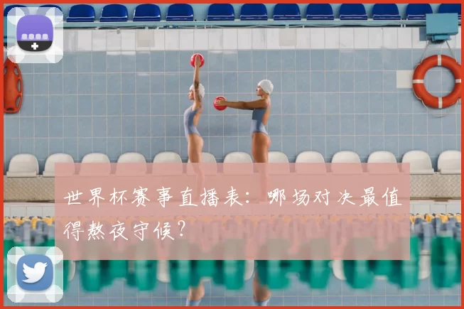 世界杯赛事直播表:哪场对决最值得熬夜守候?