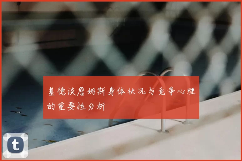 基德谈詹姆斯身体状况与竞争心理的重要性分析