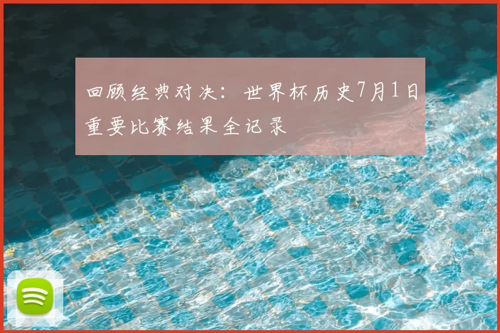 回顾经典对决：世界杯历史7月1日重要比赛结果全记录