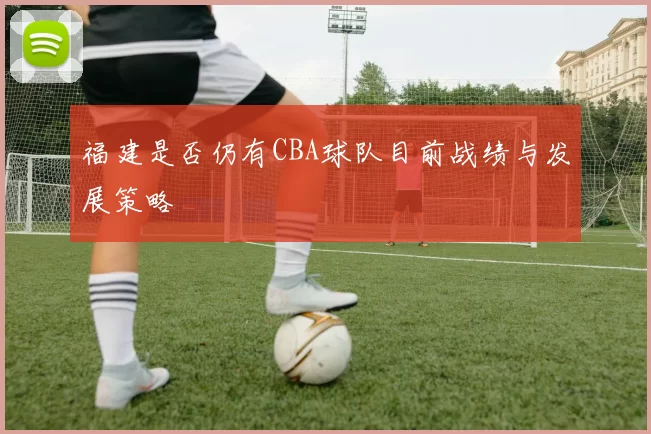 福建是否仍有CBA球队目前战绩与发展策略