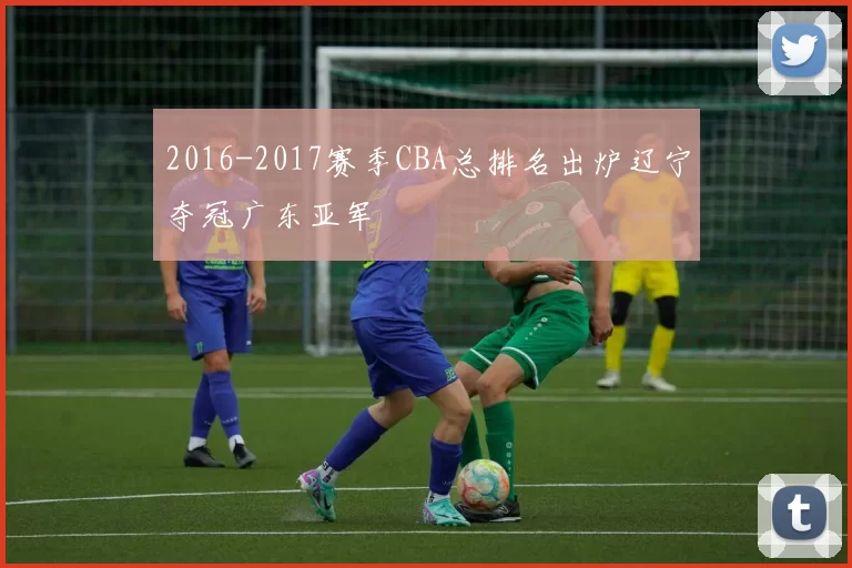 2016-2017赛季CBA总排名出炉辽宁夺冠广东亚军