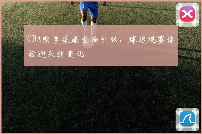 CBA购票渠道全面升级，球迷观赛体验迎来新变化