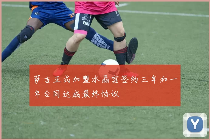 萨吉正式加盟水晶宫签约三年加一年合同达成最终协议
