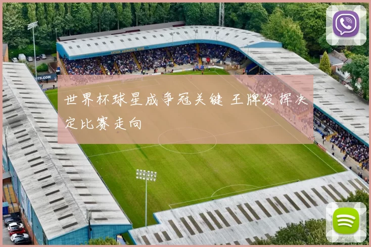 世界杯球星成争冠关键 王牌发挥决定比赛走向