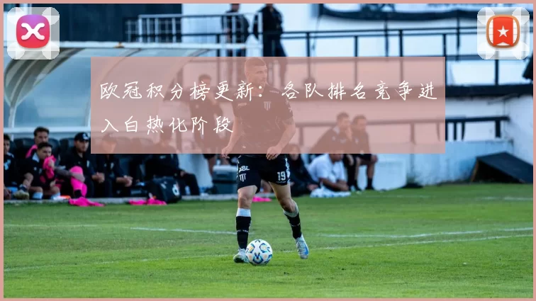 欧冠积分榜更新：各队排名竞争进入白热化阶段