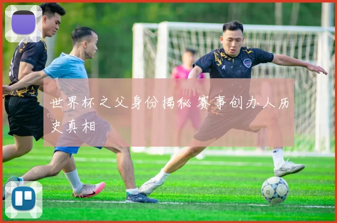 世界杯之父身份揭秘 赛事创办人历史真相