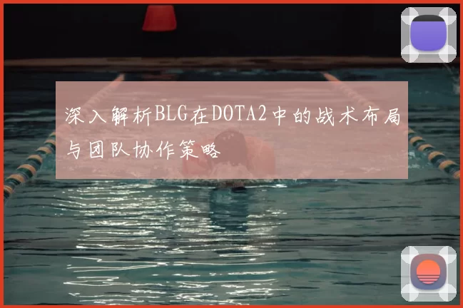 深入解析BLG在DOTA2中的战术布局与团队协作策略