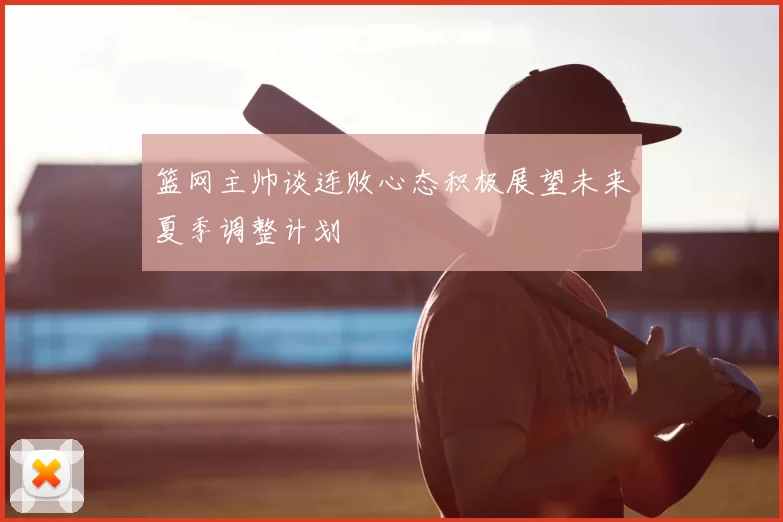 篮网主帅谈连败心态积极展望未来夏季调整计划
