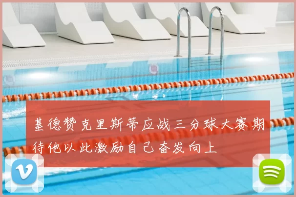 基德赞克里斯蒂应战三分球大赛期待他以此激励自己奋发向上