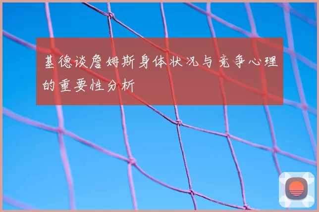 基德谈詹姆斯身体状况与竞争心理的重要性分析
