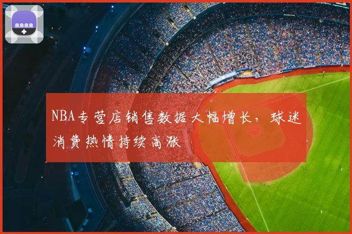 NBA专营店销售数据大幅增长，球迷消费热情持续高涨