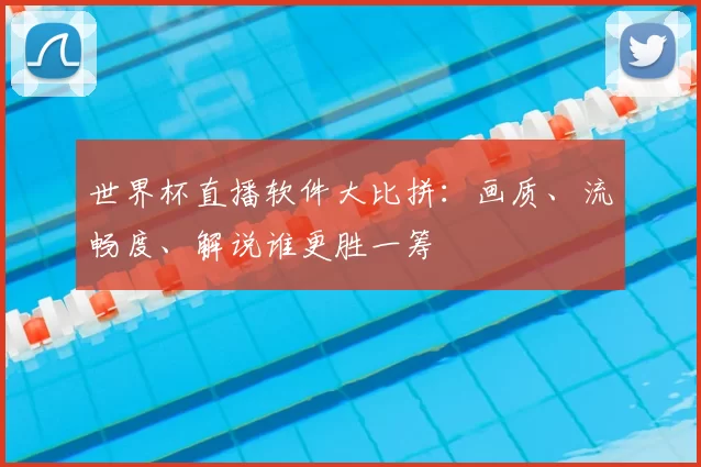 世界杯直播软件大比拼:画质、流畅度、解说谁更胜一筹