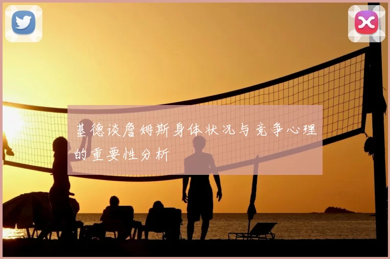 基德谈詹姆斯身体状况与竞争心理的重要性分析