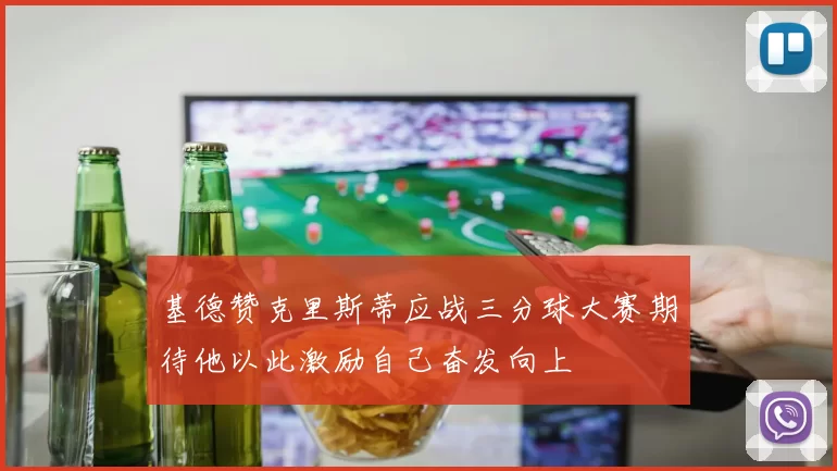 基德赞克里斯蒂应战三分球大赛期待他以此激励自己奋发向上