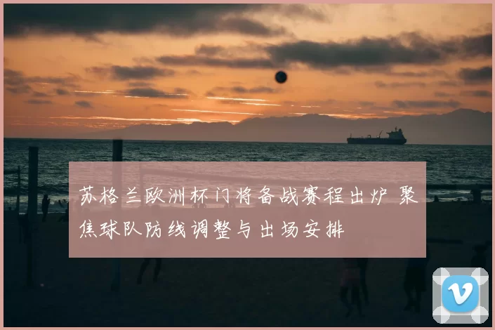 苏格兰欧洲杯门将备战赛程出炉 聚焦球队防线调整与出场安排