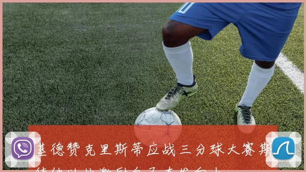 基德赞克里斯蒂应战三分球大赛期待他以此激励自己奋发向上