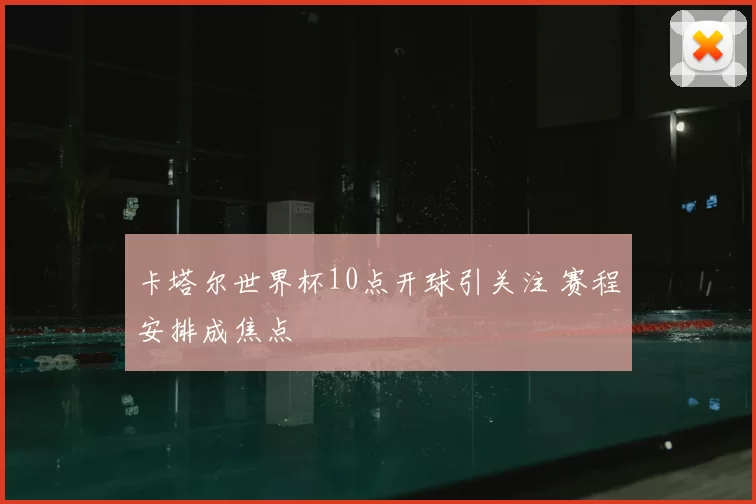 卡塔尔世界杯10点开球引关注 赛程安排成焦点