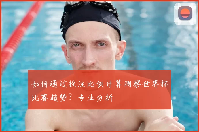 如何通过投注比例计算洞察世界杯比赛趋势？专业分析