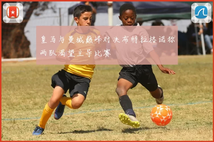 皇马与曼城巅峰对决布特拉格诺称两队渴望主导比赛