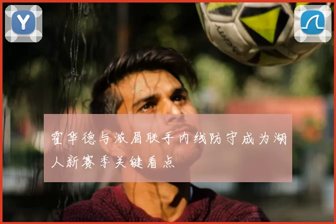 霍华德与浓眉联手内线防守成为湖人新赛季关键看点