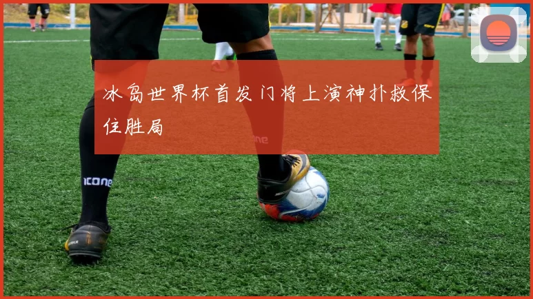 冰岛世界杯首发门将上演神扑救保住胜局