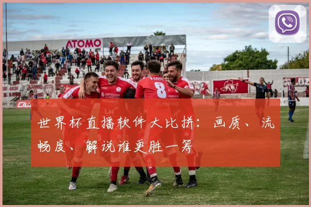 世界杯直播软件大比拼：画质、流畅度、解说谁更胜一筹