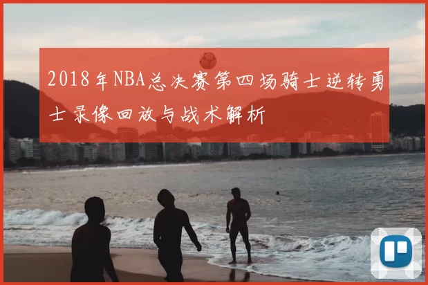 2018年NBA总决赛第四场骑士逆转勇士录像回放与战术解析