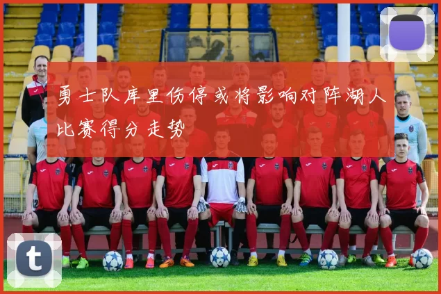 勇士队库里伤停或将影响对阵湖人比赛得分走势