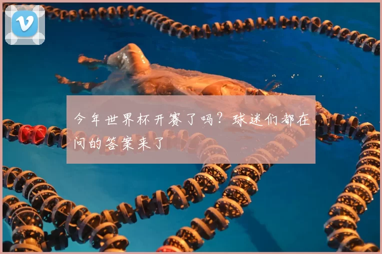 今年世界杯开赛了吗?球迷们都在问的答案来了
