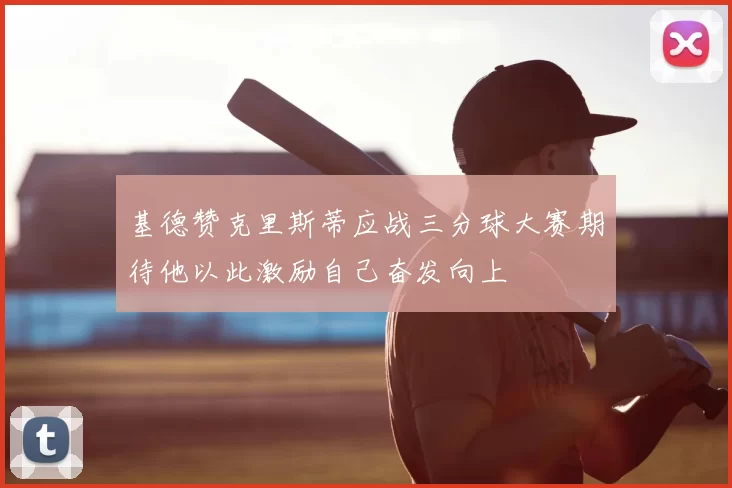 基德赞克里斯蒂应战三分球大赛期待他以此激励自己奋发向上