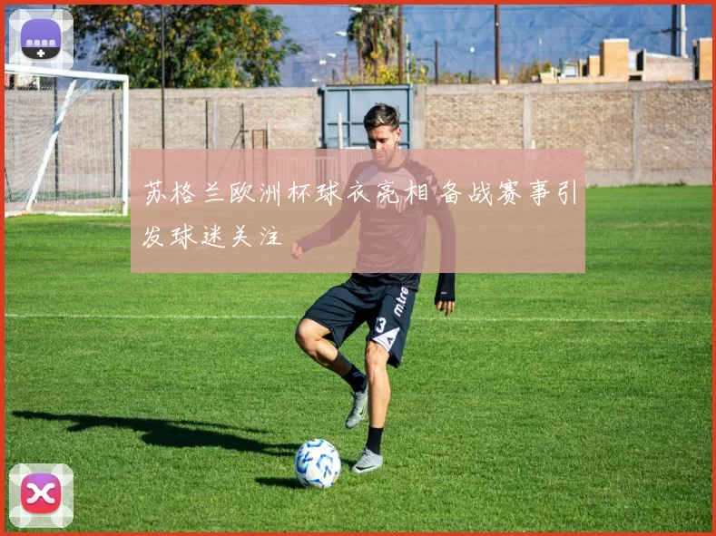 苏格兰欧洲杯球衣亮相 备战赛事引发球迷关注