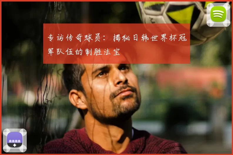 专访传奇球员：揭秘日韩世界杯冠军队伍的制胜法宝