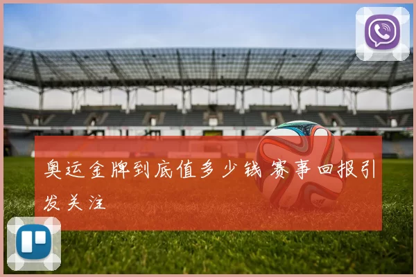 奥运金牌到底值多少钱 赛事回报引发关注
